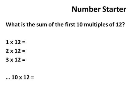 Number Starter What is the sum of the first 10 multiples of 12? 1 x 12 = 2 x 12 = 3 x 12 = … 10 x 12 =