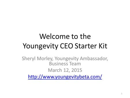 Welcome to the Youngevity CEO Starter Kit Sheryl Morley, Youngevity Ambassador, Business Team March 12, 2015  1.