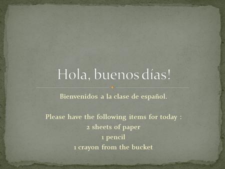 Bienvenidos a la clase de español. Please have the following items for today : 2 sheets of paper 1 pencil 1 crayon from the bucket.