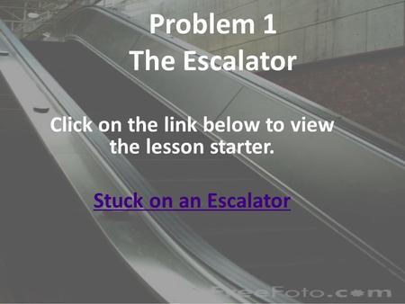 Problem 1 The Escalator Click on the link below to view the lesson starter. Stuck on an Escalator.