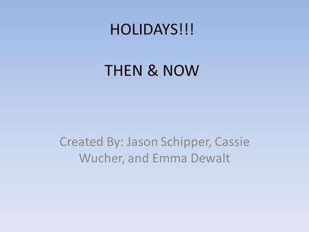 HOLIDAYS!!! THEN & NOW Created By: Jason Schipper, Cassie Wucher, and Emma Dewalt.