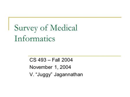 Survey of Medical Informatics CS 493 – Fall 2004 November 1, 2004 V. “Juggy” Jagannathan.