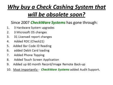 Why buy a Check Cashing System that will be obsolete soon? Since 2007 CheckWare Systems has gone through: 1. 3 Hardware System upgrades 2. 3 Microsoft.