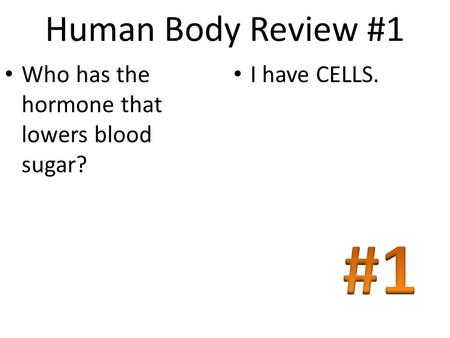 Human Body Review #1 Who has the hormone that lowers blood sugar? I have CELLS.