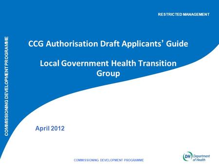 COMMISSIONING DEVELOPMENT PROGRAMME 1 CCG Authorisation Draft Applicants’ Guide Local Government Health Transition Group April 2012 COMMISSIONING DEVELOPMENT.