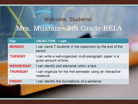 Welcome, Students! Mrs. Mustain– 8th Grade RELA DayOBJECTIVE: I can… MONDAYI can name 7 students in the classroom by the end of the period. TUESDAYI can.