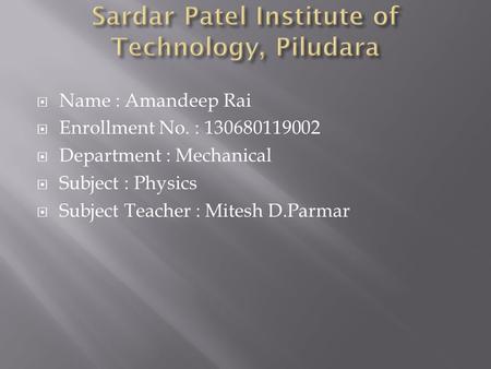  Name : Amandeep Rai  Enrollment No. : 130680119002  Department : Mechanical  Subject : Physics  Subject Teacher : Mitesh D.Parmar.
