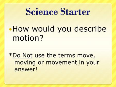 Science Starter How would you describe motion? *Do Not use the terms move, moving or movement in your answer!