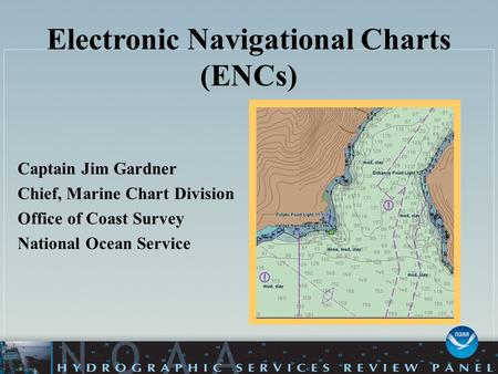 Electronic Navigational Charts (ENCs) Captain Jim Gardner Chief, Marine Chart Division Office of Coast Survey National Ocean Service.