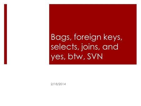 Bags, foreign keys, selects, joins, and yes, btw, SVN 2/18/2014.