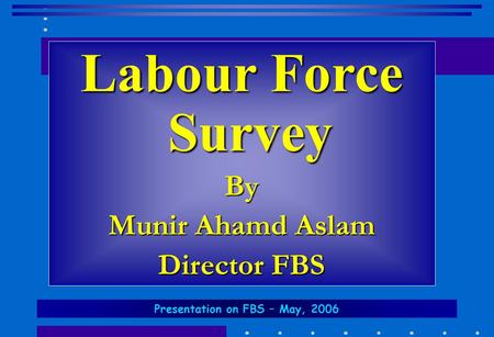 Labour Force Survey By Munir Ahamd Aslam Director FBS Presentation on FBS – May, 2006.