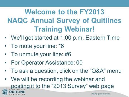 Welcome to the FY2013 NAQC Annual Survey of Quitlines Training Webinar! We’ll get started at 1:00 p.m. Eastern Time To mute your line: *6 To unmute your.