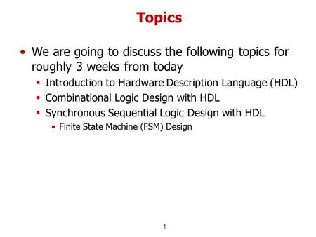 Topics We are going to discuss the following topics for roughly 3 weeks from today Introduction to Hardware Description Language (HDL) Combinational Logic.