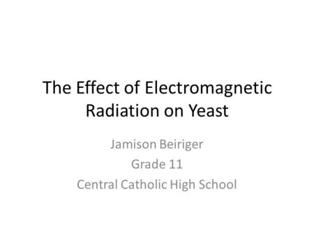 The Effect of Electromagnetic Radiation on Yeast Jamison Beiriger Grade 11 Central Catholic High School.