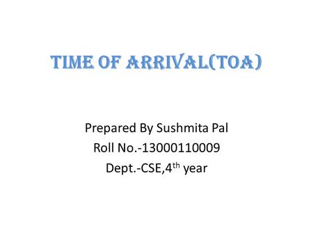 Time of arrival(TOA) Prepared By Sushmita Pal Roll No.-13000110009 Dept.-CSE,4 th year.