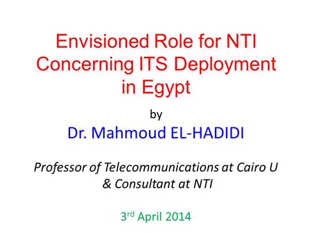 Envisioned Role for NTI Concerning ITS Deployment in Egypt by Dr. Mahmoud EL-HADIDI Professor of Telecommunications at Cairo U & Consultant at NTI 3 rd.