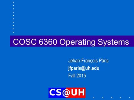 COSC 6360 Operating Systems Jehan-François Pâris Fall 2015.