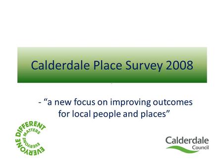 Calderdale Place Survey 2008 - “a new focus on improving outcomes for local people and places”