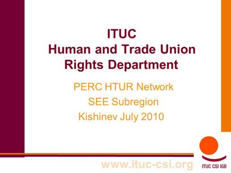 ITUC Human and Trade Union Rights Department PERC HTUR Network SEE Subregion Kishinev July 2010 www.ituc-csi.org.