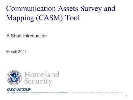 1 Communication Assets Survey and Mapping (CASM) Tool A Short Introduction March 2011 OEC/ICTAP Office of Emergency Communications / Interoperable Communications.