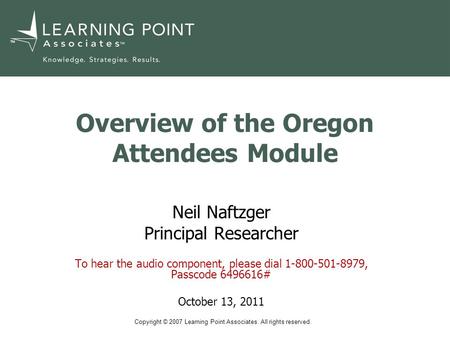 Copyright © 2007 Learning Point Associates. All rights reserved. TM Overview of the Oregon Attendees Module Neil Naftzger Principal Researcher To hear.