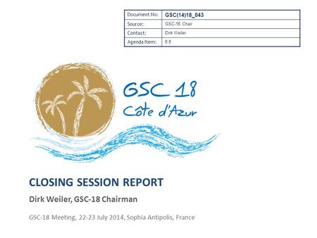 CLOSING SESSION REPORT Dirk Weiler, GSC-18 Chairman GSC-18 Meeting, 22-23 July 2014, Sophia Antipolis, France Document No: GSC(14)18_043 Source: GSC-18.