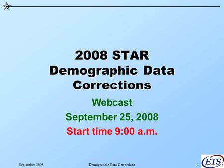 September 2008Demographic Data Corrections1 2008 STAR Demographic Data Corrections Webcast September 25, 2008 Start time 9:00 a.m.