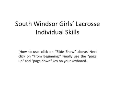 South Windsor Girls’ Lacrosse Individual Skills [How to use: click on “Slide Show” above. Next click on “From Beginning.” Finally use the page up and.