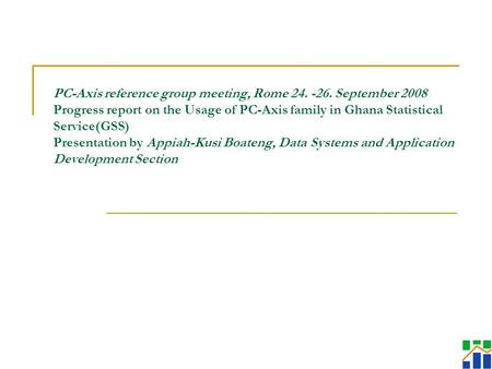 PC-Axis reference group meeting, Rome 24. -26. September 2008 Progress report on the Usage of PC-Axis family in Ghana Statistical Service(GSS) Presentation.