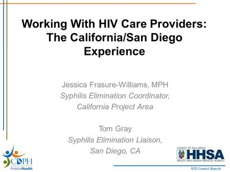 STD Control Branch Working With HIV Care Providers: The California/San Diego Experience Jessica Frasure-Williams, MPH Syphilis Elimination Coordinator,
