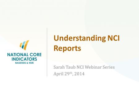 Understanding NCI Reports Sarah Taub NCI Webinar Series April 29 th, 2014 National Core Indicators (NCI)