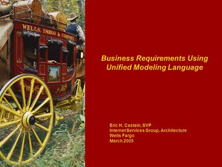 Business Requirements Using Unified Modeling Language Eric H. Castain, SVP Internet Services Group, Architecture Wells Fargo March 2005.