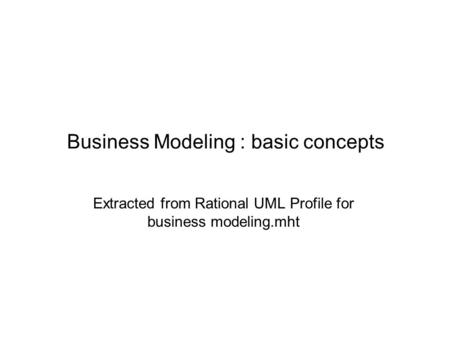 Business Modeling : basic concepts Extracted from Rational UML Profile for business modeling.mht.