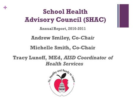 + School Health Advisory Council (SHAC) Annual Report, 2010-2011 Andrew Smiley, Co-Chair Michelle Smith, Co-Chair Tracy Lunoff, MEd, AISD Coordinator of.