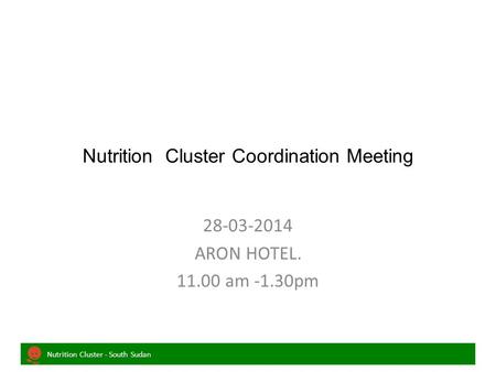 Nutrition Cluster - South Sudan Nutrition Cluster Coordination Meeting 28-03-2014 ARON HOTEL. 11.00 am -1.30pm.
