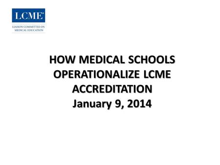 HOW MEDICAL SCHOOLS OPERATIONALIZE LCME ACCREDITATION January 9, 2014.