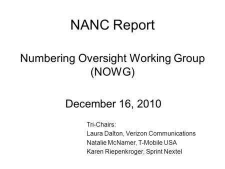NANC Report Numbering Oversight Working Group (NOWG) December 16, 2010 Tri-Chairs: Laura Dalton, Verizon Communications Natalie McNamer, T-Mobile USA Karen.