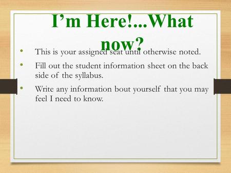 I’m Here!...What now? This is your assigned seat until otherwise noted. Fill out the student information sheet on the back side of the syllabus. Write.