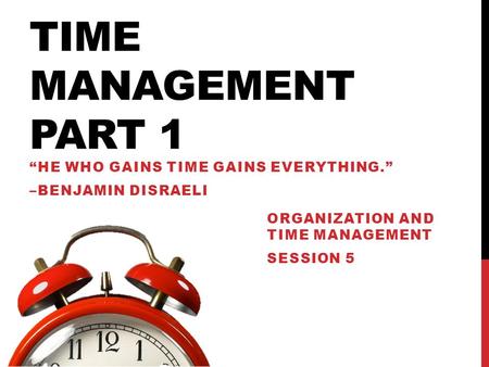 TIME MANAGEMENT PART 1 “HE WHO GAINS TIME GAINS EVERYTHING.” –BENJAMIN DISRAELI ORGANIZATION AND TIME MANAGEMENT SESSION 5.