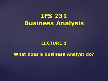LECTURE 1 What does a Business Analyst do? IFS 231 Business Analysis.