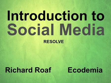 Introduction to Social Media Richard Roaf Ecodemia RESOLVE.