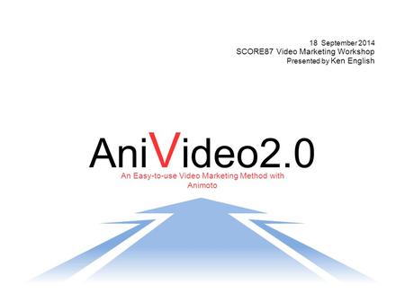 An Easy-to-use Video Marketing Method with Animoto Ani V ideo2.0 18 September 2014 SCORE87 Video Marketing Workshop Presented by Ken English.