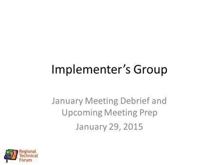 Implementer’s Group January Meeting Debrief and Upcoming Meeting Prep January 29, 2015.