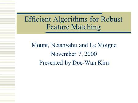 Efficient Algorithms for Robust Feature Matching Mount, Netanyahu and Le Moigne November 7, 2000 Presented by Doe-Wan Kim.