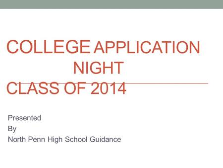 COLLEGE APPLICATION NIGHT CLASS OF 2014 Presented By North Penn High School Guidance.