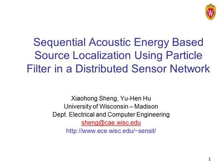 1 Sequential Acoustic Energy Based Source Localization Using Particle Filter in a Distributed Sensor Network Xiaohong Sheng, Yu-Hen Hu University of Wisconsin.