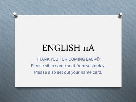 ENGLISH 11A THANK YOU FOR COMING BACK Please sit in same seat from yesterday. Please also set out your name card.