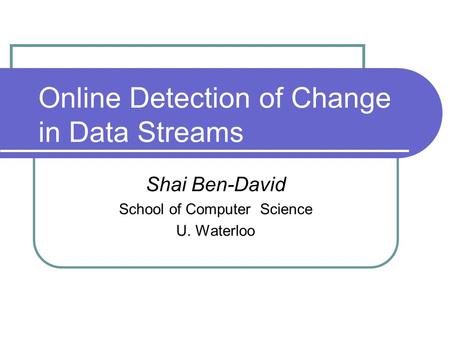 Online Detection of Change in Data Streams Shai Ben-David School of Computer Science U. Waterloo.