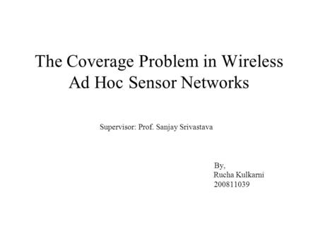 The Coverage Problem in Wireless Ad Hoc Sensor Networks Supervisor: Prof. Sanjay Srivastava By, Rucha Kulkarni 200811039.