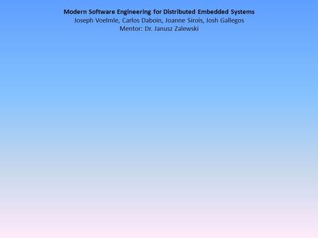 Modern Software Engineering for Distributed Embedded Systems Joseph Voelmle, Carlos Daboin, Joanne Sirois, Josh Gallegos Mentor: Dr. Janusz Zalewski.